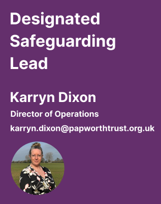 An image that reads "Designated Safeguarding Lead, Karryn Dixon, Director of Operations" There is an email address for Karryn which is - karryn.dixon@papworthtrust.org.uk